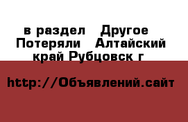  в раздел : Другое » Потеряли . Алтайский край,Рубцовск г.